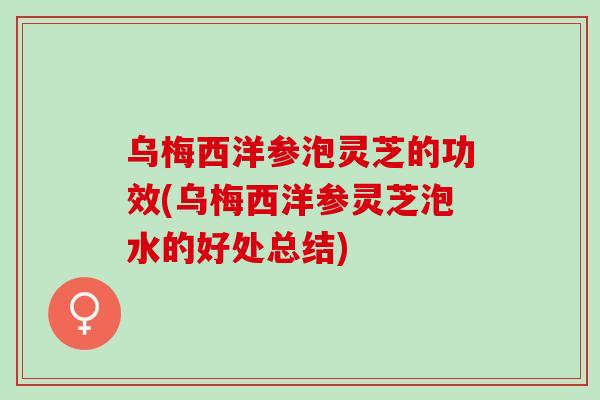 乌梅西洋参泡灵芝的功效(乌梅西洋参灵芝泡水的好处总结)
