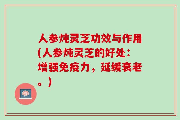 人参炖灵芝功效与作用(人参炖灵芝的好处：增强免疫力，延缓衰老。)