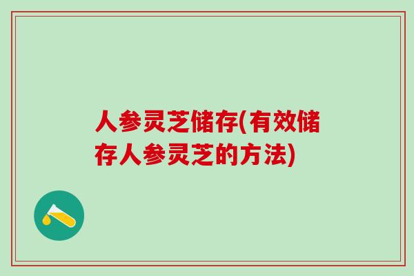 人参灵芝储存(有效储存人参灵芝的方法)