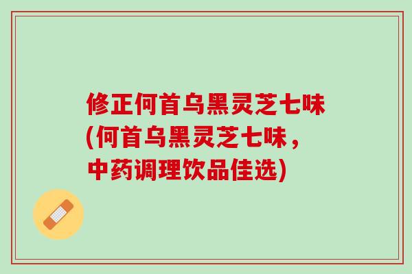 修正何首乌黑灵芝七味(何首乌黑灵芝七味,调理饮品佳选) 修正何首乌黑灵芝七味(何首乌黑灵芝七味,调理饮品佳选)