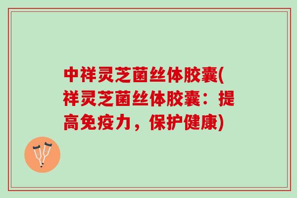 中祥灵芝菌丝体胶囊(祥灵芝菌丝体胶囊：提高免疫力，保护健康)