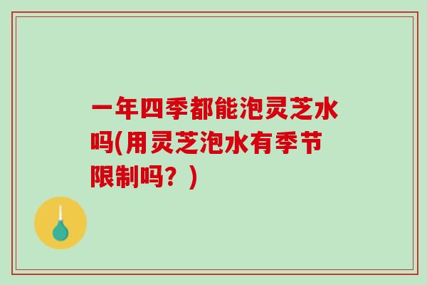 一年四季都能泡灵芝水吗(用灵芝泡水有季节限制吗？)
