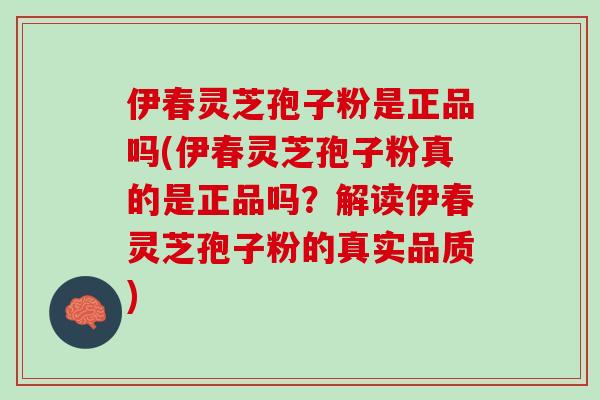 伊春灵芝孢子粉是正品吗(伊春灵芝孢子粉真的是正品吗？解读伊春灵芝孢子粉的真实品质)