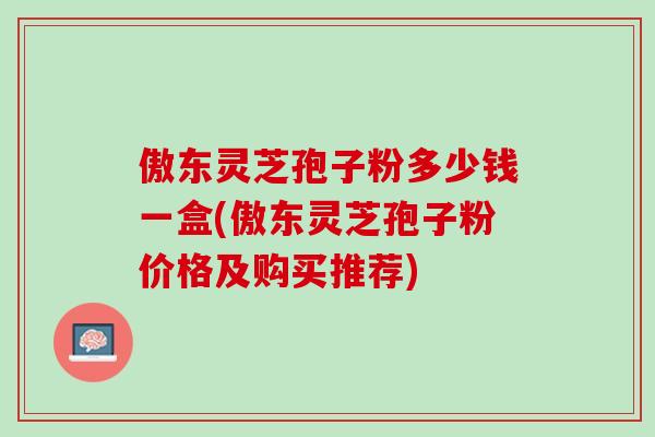 傲东灵芝孢子粉多少钱一盒(傲东灵芝孢子粉价格及购买推荐)