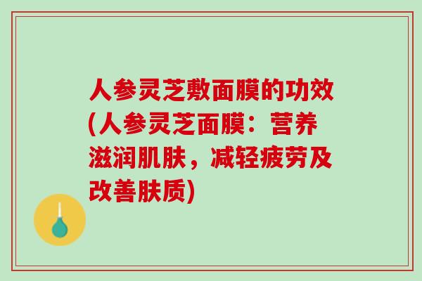 人参灵芝敷面膜的功效(人参灵芝面膜：营养滋润，减轻疲劳及改善肤质)
