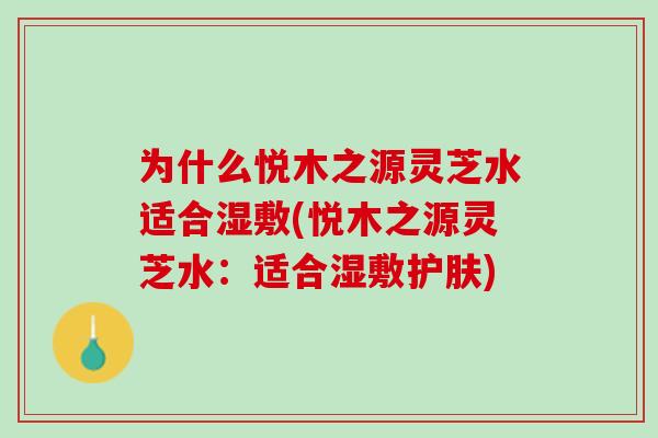 为什么悦木之源灵芝水适合湿敷(悦木之源灵芝水:适合湿敷护肤) 为什么悦木之源灵芝水适合湿敷(悦木之源灵芝水:适合湿敷护肤)