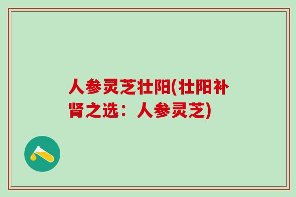 人参灵芝壮阳(壮阳补之选：人参灵芝)