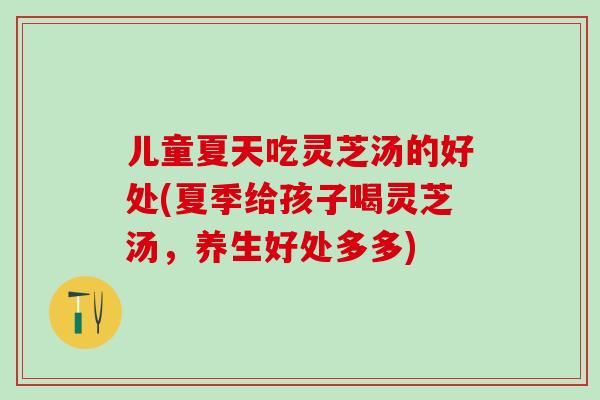 儿童夏天吃灵芝汤的好处(夏季给孩子喝灵芝汤，养生好处多多)