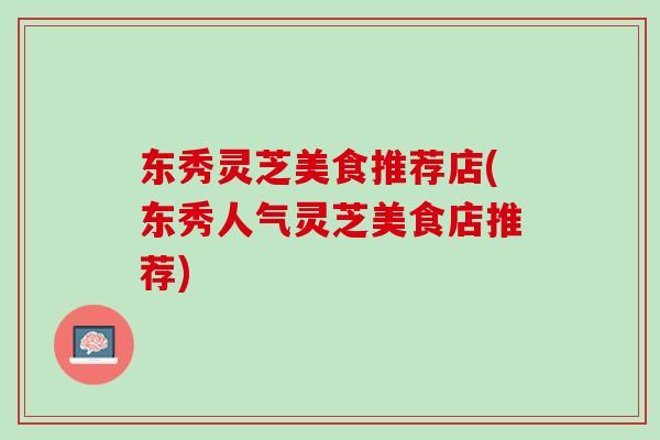 东秀灵芝美食推荐店(东秀人气灵芝美食店推荐)