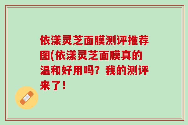 依漾灵芝面膜测评推荐图(依漾灵芝面膜真的温和好用吗？我的测评来了！