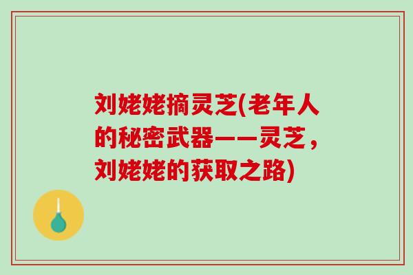 刘姥姥摘灵芝(老年人的秘密武器——灵芝,刘姥姥的获取之路) 刘姥姥摘灵芝(老年人的秘密武器——灵芝,刘姥姥的获取之路)