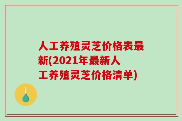 人工养殖灵芝价格表最新(2021年最新人工养殖灵芝价格清单)
