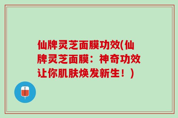 仙牌灵芝面膜功效(仙牌灵芝面膜：神奇功效让你肌肤焕发新生！)