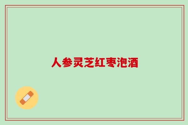 人参灵芝红枣泡酒
