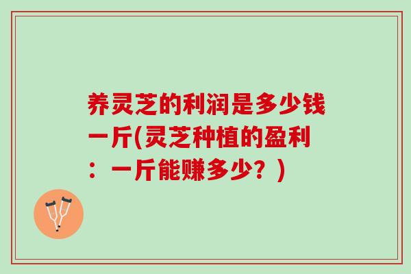 养灵芝的利润是多少钱一斤(灵芝种植的盈利：一斤能赚多少？)
