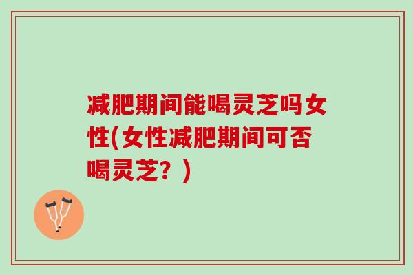 期间能喝灵芝吗女性(女性期间可否喝灵芝?) 期间能喝灵芝吗女性(女性期间可否喝灵芝?)