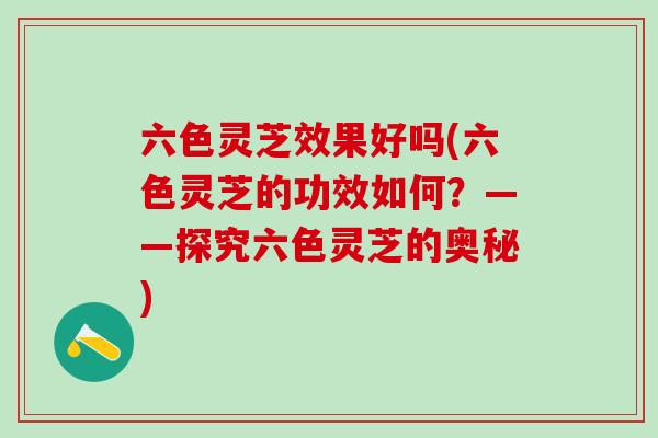 六色灵芝效果好吗(六色灵芝的功效如何?——探究六色灵芝的奥秘) 六色灵芝效果好吗(六色灵芝的功效如何?——探究六色灵芝的奥秘)