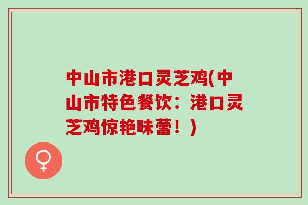 中山市港口灵芝鸡(中山市特色餐饮：港口灵芝鸡惊艳味蕾！)