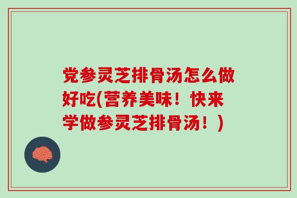 党参灵芝排骨汤怎么做好吃(营养美味！快来学做参灵芝排骨汤！)