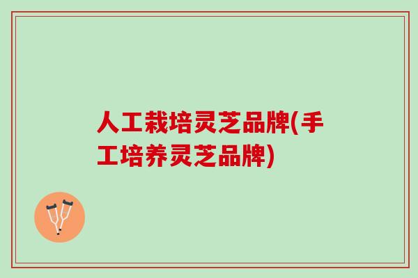 人工栽培灵芝品牌(手工培养灵芝品牌)