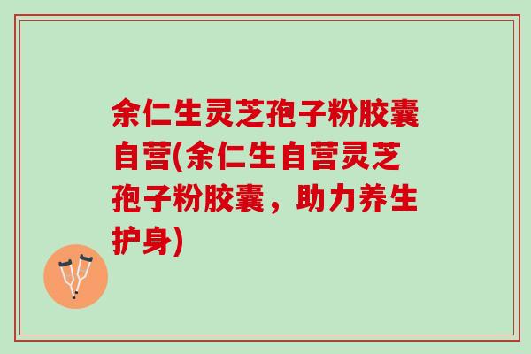 余仁生灵芝孢子粉胶囊自营(余仁生自营灵芝孢子粉胶囊,助力养生护身) 余仁生灵芝孢子粉胶囊自营(余仁生自营灵芝孢子粉胶囊,助力养生护身)