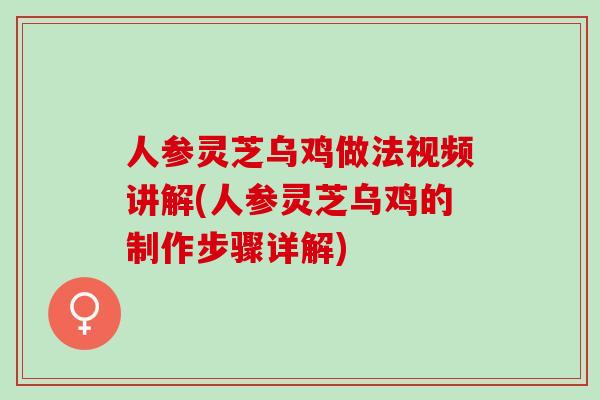 人参灵芝乌鸡做法视频讲解(人参灵芝乌鸡的制作步骤详解)