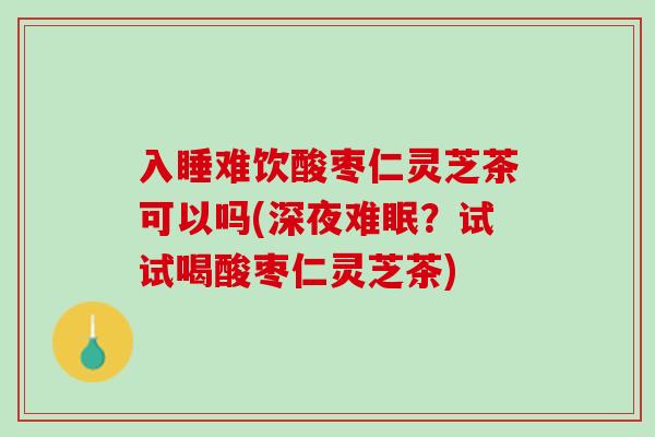 入睡难饮酸枣仁灵芝茶可以吗(深夜难眠?试试喝酸枣仁灵芝茶) 入睡难饮酸枣仁灵芝茶可以吗(深夜难眠?试试喝酸枣仁灵芝茶)