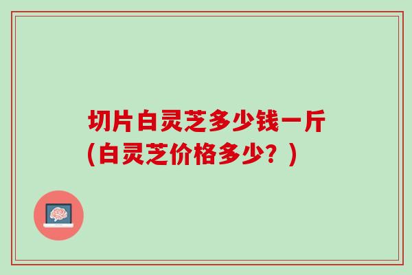 切片白灵芝多少钱一斤(白灵芝价格多少?) 切片白灵芝多少钱一斤(白灵芝价格多少?)