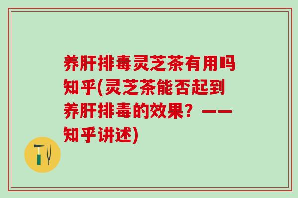 养肝排毒灵芝茶有用吗知乎(灵芝茶能否起到养肝排毒的效果？——知乎讲述)