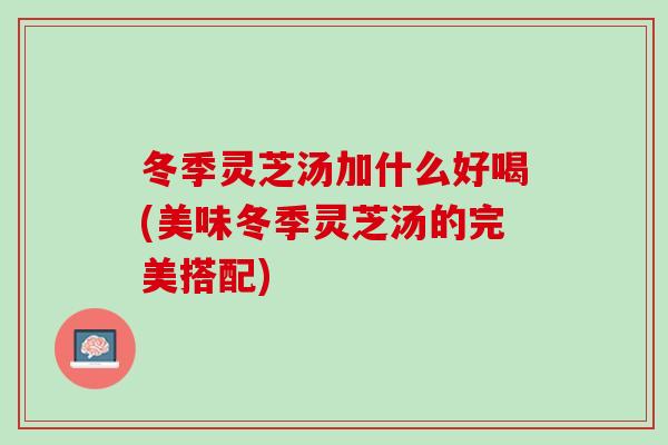 冬季灵芝汤加什么好喝(美味冬季灵芝汤的完美搭配)