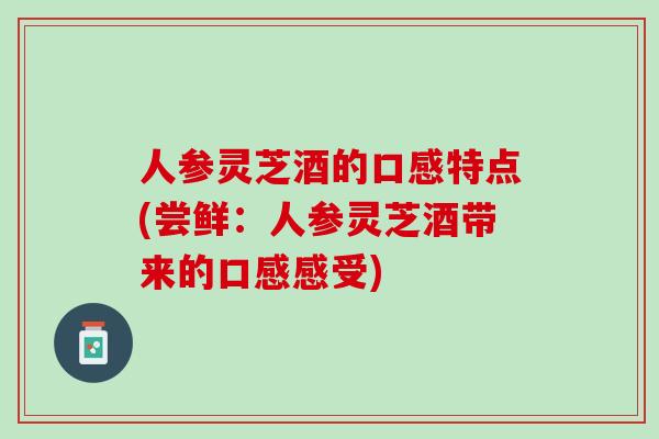 人参灵芝酒的口感特点(尝鲜：人参灵芝酒带来的口感感受)