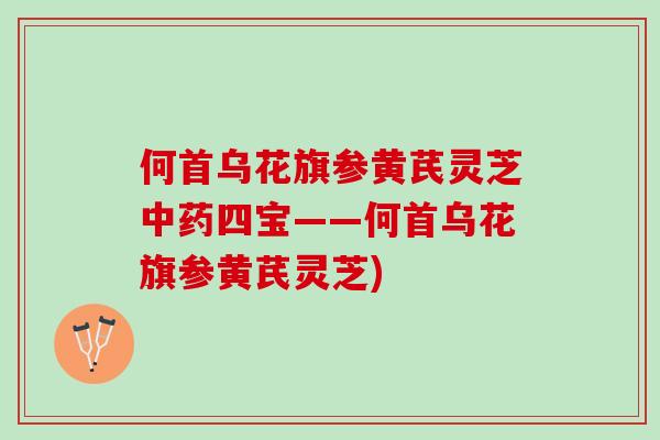 何首乌花旗参黄芪灵芝四宝——何首乌花旗参黄芪灵芝)