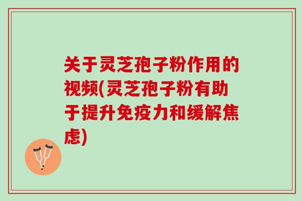 关于灵芝孢子粉作用的视频(灵芝孢子粉有助于提升免疫力和缓解)