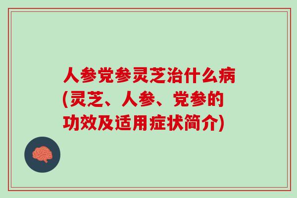 人参党参灵芝什么(灵芝、人参、党参的功效及适用症状简介)