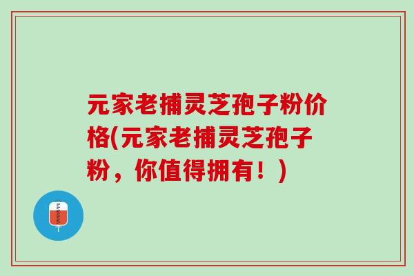 元家老捕灵芝孢子粉价格(元家老捕灵芝孢子粉，你值得拥有！)