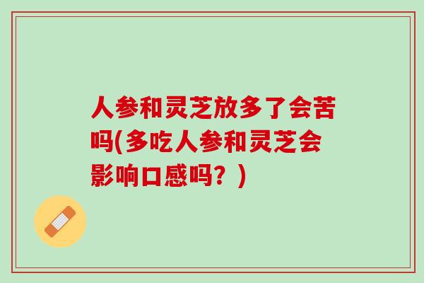 人参和灵芝放多了会苦吗(多吃人参和灵芝会影响口感吗？)