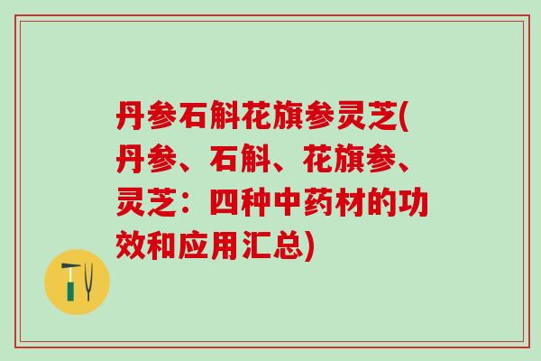 丹参石斛花旗参灵芝(丹参、石斛、花旗参、灵芝：四种材的功效和应用汇总)