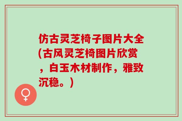 仿古灵芝椅子图片大全(古风灵芝椅图片欣赏，白玉木材制作，雅致沉稳。)