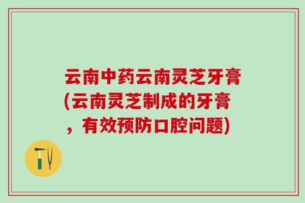 云南云南灵芝牙膏(云南灵芝制成的牙膏，有效口腔问题)