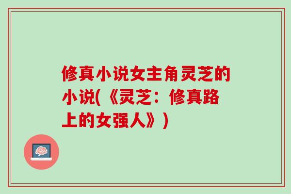 修真小说女主角灵芝的小说(《灵芝:修真路上的女强人》) 修真小说女主角灵芝的小说(《灵芝:修真路上的女强人》)