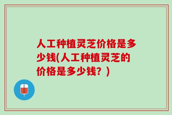 人工种植灵芝价格是多少钱(人工种植灵芝的价格是多少钱?) 人工种植灵芝价格是多少钱(人工种植灵芝的价格是多少钱?)
