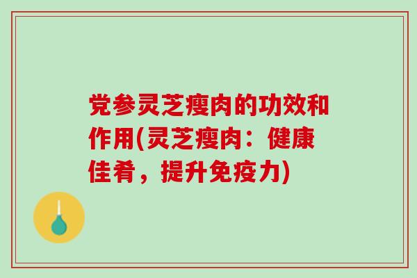 党参灵芝瘦肉的功效和作用(灵芝瘦肉:健康佳肴,提升免疫力) 党参灵芝瘦肉的功效和作用(灵芝瘦肉:健康佳肴,提升免疫力)