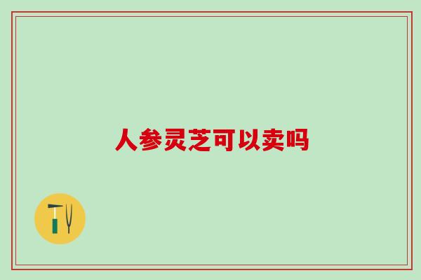 人参灵芝可以卖吗