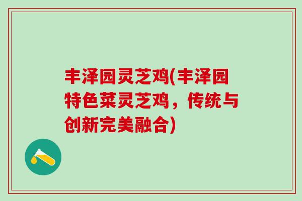 丰泽园灵芝鸡(丰泽园特色菜灵芝鸡，传统与创新完美融合)