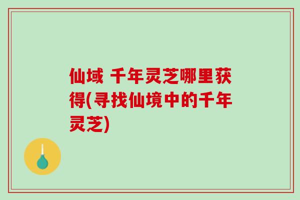 仙域 千年灵芝哪里获得(寻找仙境中的千年灵芝)