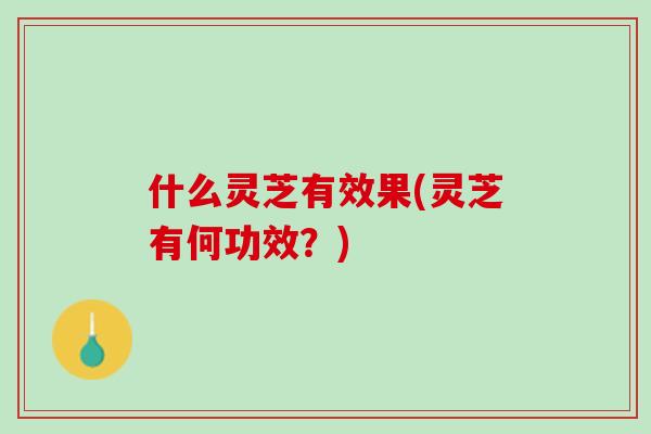 什么灵芝有效果(灵芝有何功效？)