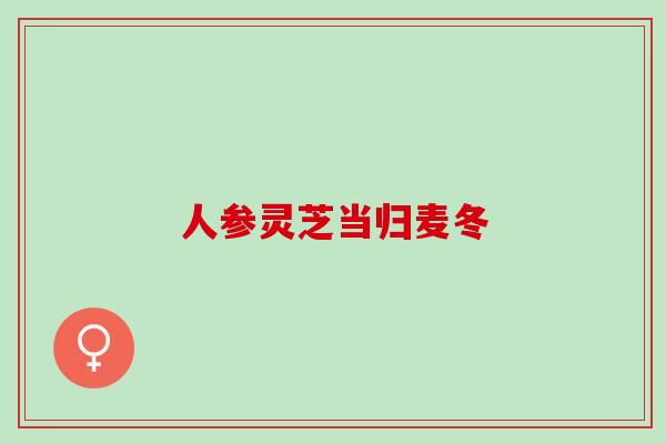 人参灵芝当归麦冬
