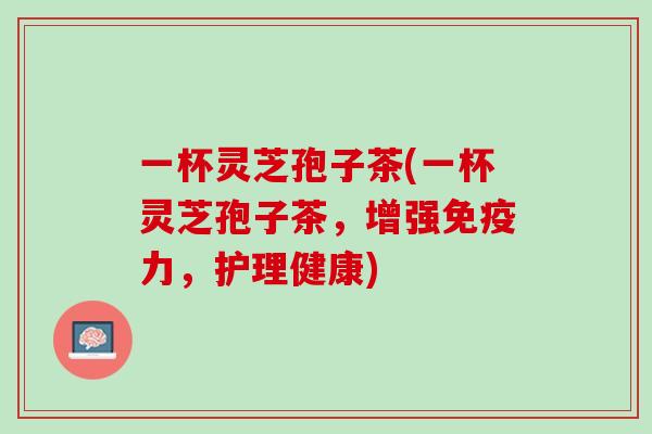 一杯灵芝孢子茶(一杯灵芝孢子茶，增强免疫力，护理健康)