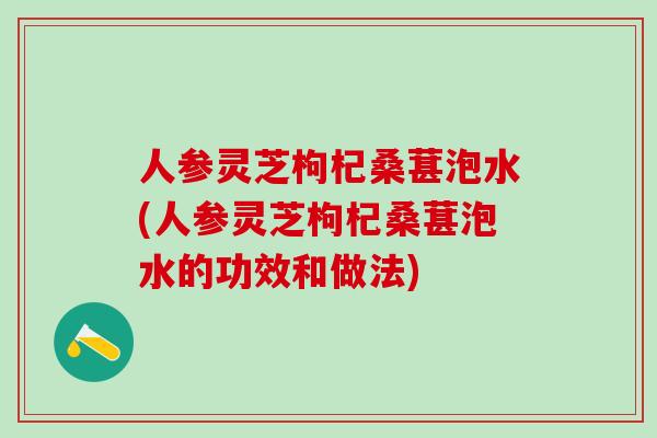 人参灵芝枸杞桑葚泡水(人参灵芝枸杞桑葚泡水的功效和做法)