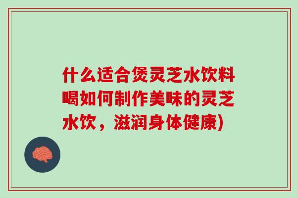 什么适合煲灵芝水饮料喝如何制作美味的灵芝水饮，滋润身体健康)